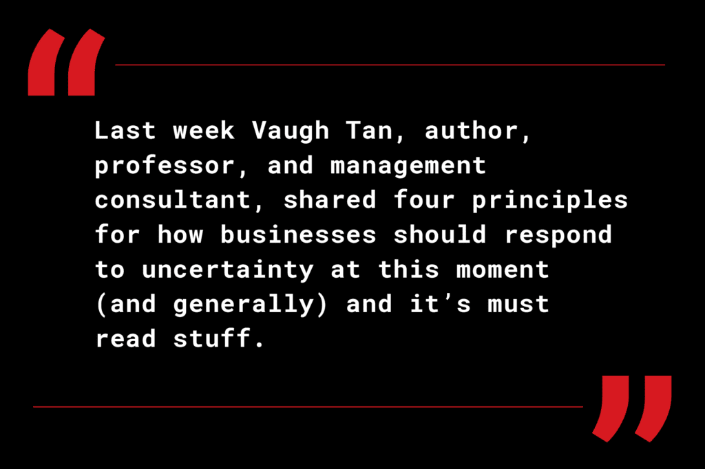 Last week Vaugh Tan shared four principles for how businesses should respond to uncertainty at this moment (and generally) and it’s must read content.